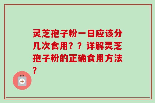 灵芝孢子粉一日应该分几次食用??详解灵芝孢子粉的正确食用方法?-第1张图片-卓越灵芝孢子粉 灵芝孢子粉一日应该分几次食用??详解灵芝孢子粉的正确食用方法?-第1张图片-卓越灵芝孢子粉