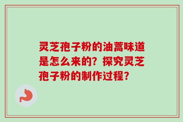 灵芝孢子粉的油蒿味道是怎么来的?探究灵芝孢子粉的制作过程?-第1张图片-卓越灵芝孢子粉 灵芝孢子粉的油蒿味道是怎么来的?探究灵芝孢子粉的制作过程?-第1张图片-卓越灵芝孢子粉