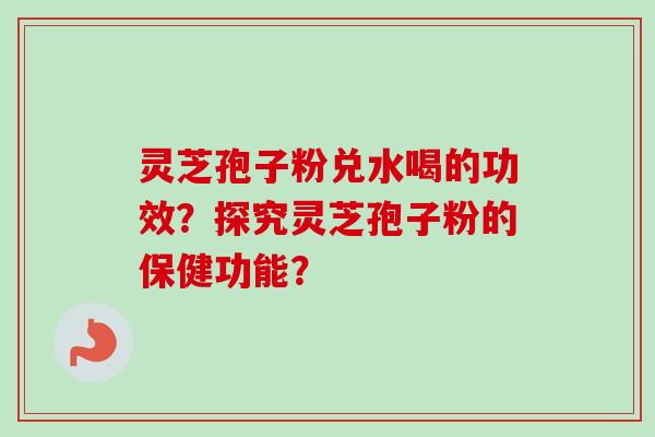 灵芝孢子粉兑水喝的功效？探究灵芝孢子粉的保健功能？-第1张图片-卓越灵芝孢子粉