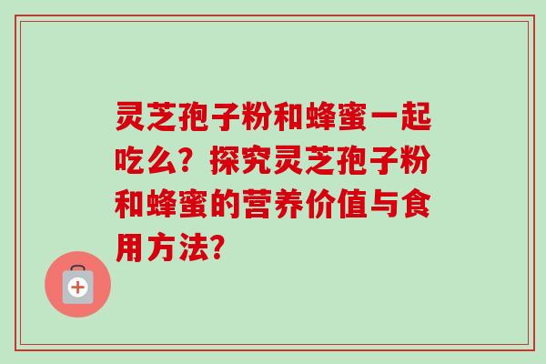 灵芝孢子粉和蜂蜜一起吃么?探究灵芝孢子粉和蜂蜜的营养价值与食用方法?-第1张图片-卓越灵芝孢子粉 灵芝孢子粉和蜂蜜一起吃么?探究灵芝孢子粉和蜂蜜的营养价值与食用方法?-第1张图片-卓越灵芝孢子粉