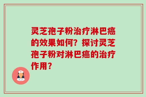 灵芝孢子粉治疗淋巴癌的效果如何？探讨灵芝孢子粉对淋巴癌的治疗作用？-第1张图片-卓岳灵芝孢子粉