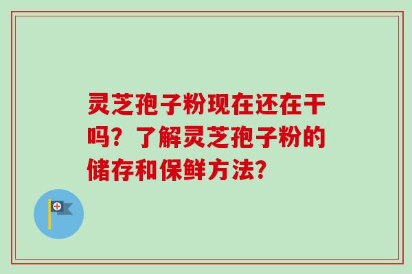 灵芝孢子粉现在还在干吗？了解灵芝孢子粉的储存和保鲜方法？-第1张图片-卓越灵芝孢子粉