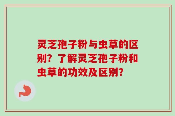 灵芝孢子粉与虫草的区别?了解灵芝孢子粉和虫草的功效及区别?-第1张图片-卓越灵芝孢子粉 灵芝孢子粉与虫草的区别?了解灵芝孢子粉和虫草的功效及区别?-第1张图片-卓越灵芝孢子粉