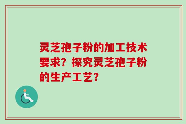 灵芝孢子粉的加工技术要求?探究灵芝孢子粉的生产工艺?-第1张图片-卓越灵芝孢子粉 灵芝孢子粉的加工技术要求?探究灵芝孢子粉的生产工艺?-第1张图片-卓越灵芝孢子粉