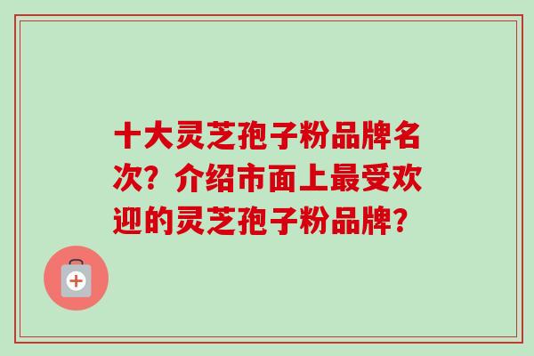 十大灵芝孢子粉品牌名次?介绍市面上最受欢迎的灵芝孢子粉品牌?-第1张图片-卓越灵芝孢子粉 十大灵芝孢子粉品牌名次?介绍市面上最受欢迎的灵芝孢子粉品牌?-第1张图片-卓越灵芝孢子粉