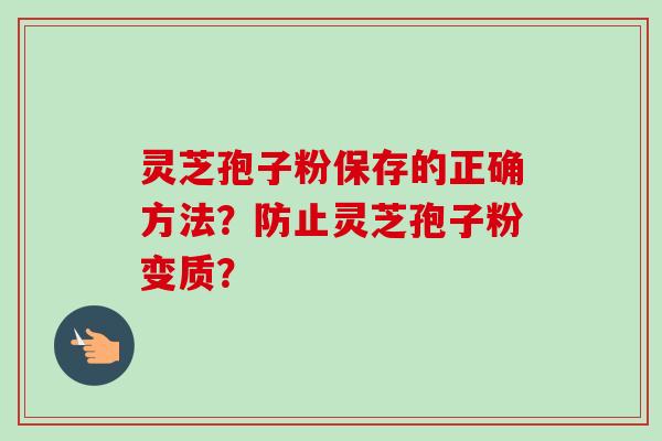 灵芝孢子粉保存的正确方法？防止灵芝孢子粉变质？-第1张图片-卓越灵芝孢子粉