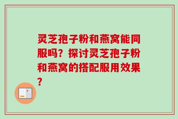 灵芝孢子粉和燕窝能同服吗?探讨灵芝孢子粉和燕窝的搭配服用效果?-第1张图片-卓越灵芝孢子粉 灵芝孢子粉和燕窝能同服吗?探讨灵芝孢子粉和燕窝的搭配服用效果?-第1张图片-卓越灵芝孢子粉