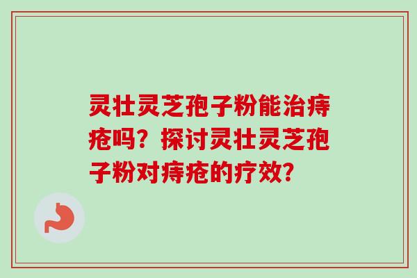 灵壮灵芝孢子粉能治痔疮吗？探讨灵壮灵芝孢子粉对痔疮的疗效？-第1张图片-卓越灵芝孢子粉