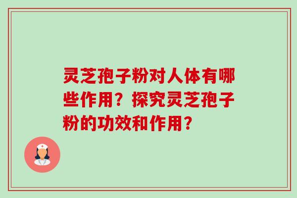 灵芝孢子粉对人体有哪些作用？探究灵芝孢子粉的功效和作用？-第1张图片-卓越灵芝孢子粉
