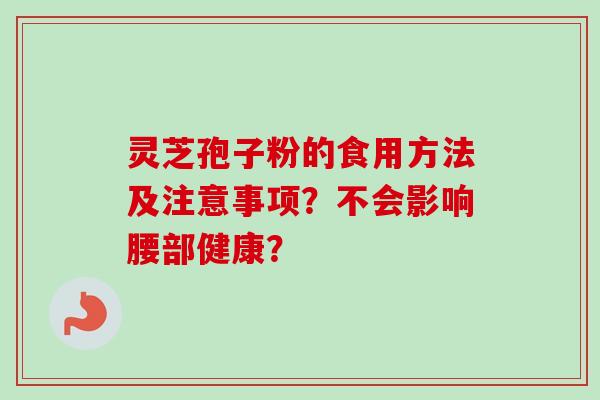灵芝孢子粉的食用方法及注意事项？不会影响腰部健康？-第1张图片-卓越灵芝孢子粉