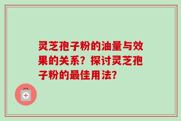灵芝孢子粉的油量与效果的关系？探讨灵芝孢子粉的最佳用法？-第1张图片-卓越灵芝孢子粉