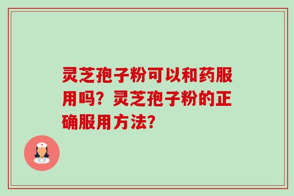 灵芝孢子粉可以和药服用吗？灵芝孢子粉的正确服用方法？-第1张图片-卓越灵芝孢子粉