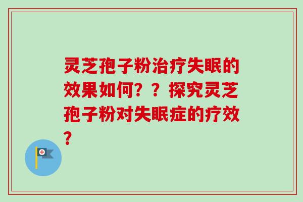 灵芝孢子粉治疗失眠的效果如何？？探究灵芝孢子粉对失眠症的疗效？-第1张图片-卓越灵芝孢子粉