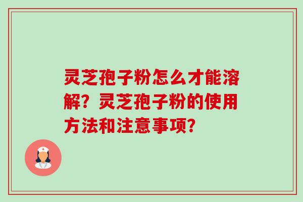 灵芝孢子粉怎么才能溶解？灵芝孢子粉的使用方法和注意事项？-第1张图片-卓越灵芝孢子粉