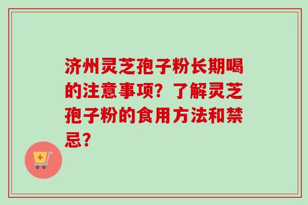 济州灵芝孢子粉长期喝的注意事项？了解灵芝孢子粉的食用方法和禁忌？-第1张图片-卓越灵芝孢子粉