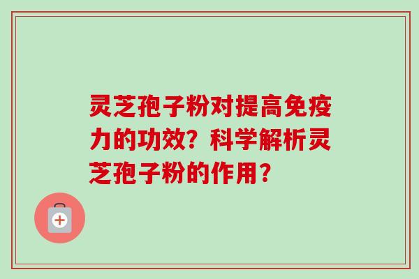 灵芝孢子粉对提高免疫力的功效?科学解析灵芝孢子粉的作用?-第1张图片-卓越灵芝孢子粉 灵芝孢子粉对提高免疫力的功效?科学解析灵芝孢子粉的作用?-第1张图片-卓越灵芝孢子粉