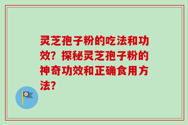 灵芝孢子粉的吃法和功效?探秘灵芝孢子粉的神奇功效和正确食用方法?-第1张图片-卓越灵芝孢子粉 灵芝孢子粉的吃法和功效?探秘灵芝孢子粉的神奇功效和正确食用方法?-第1张图片-卓越灵芝孢子粉