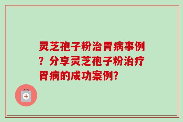 灵芝孢子粉治胃病事例?分享灵芝孢子粉治疗胃病的成功案例?-第1张图片-卓越灵芝孢子粉 灵芝孢子粉治胃病事例?分享灵芝孢子粉治疗胃病的成功案例?-第1张图片-卓越灵芝孢子粉