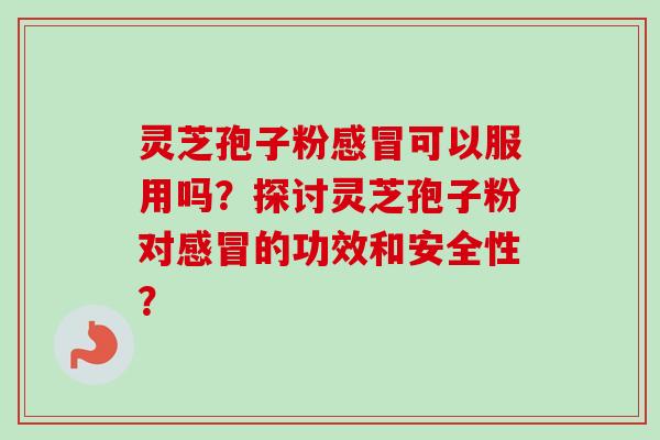 灵芝孢子粉感冒可以服用吗?探讨灵芝孢子粉对感冒的功效和安全性?-第1张图片-卓越灵芝孢子粉 灵芝孢子粉感冒可以服用吗?探讨灵芝孢子粉对感冒的功效和安全性?-第1张图片-卓越灵芝孢子粉