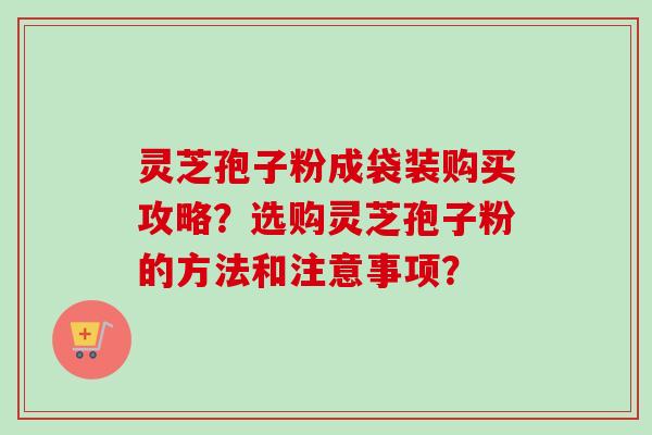 灵芝孢子粉成袋装购买攻略？选购灵芝孢子粉的方法和注意事项？-第1张图片-卓越灵芝孢子粉