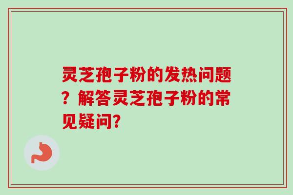 灵芝孢子粉的发热问题?解答灵芝孢子粉的常见疑问?-第1张图片-卓越灵芝孢子粉 灵芝孢子粉的发热问题?解答灵芝孢子粉的常见疑问?-第1张图片-卓越灵芝孢子粉