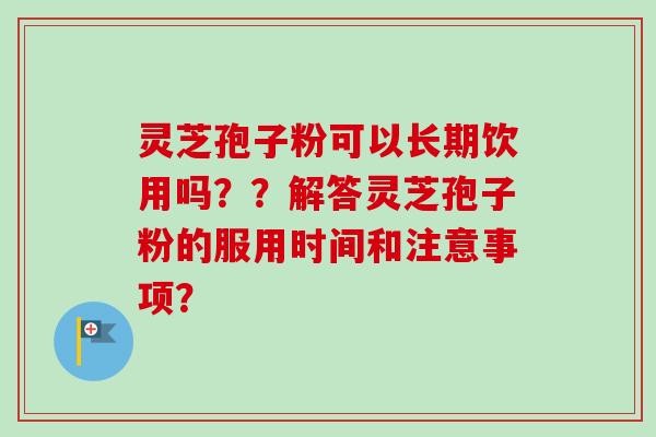 灵芝孢子粉可以长期饮用吗？？解答灵芝孢子粉的服用时间和注意事项？-第1张图片-卓越灵芝孢子粉