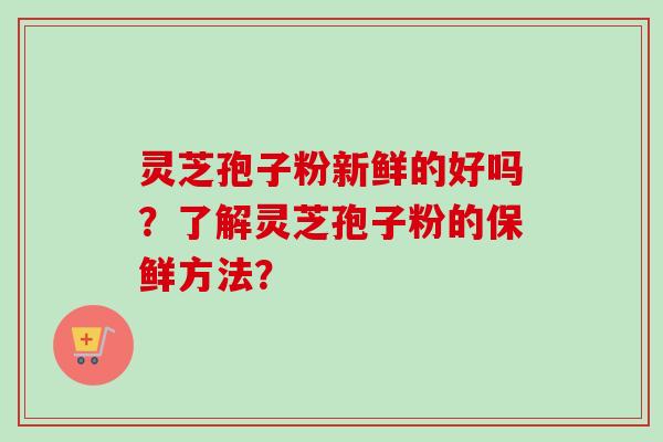 灵芝孢子粉新鲜的好吗?了解灵芝孢子粉的保鲜方法?-第1张图片-卓越灵芝孢子粉 灵芝孢子粉新鲜的好吗?了解灵芝孢子粉的保鲜方法?-第1张图片-卓越灵芝孢子粉