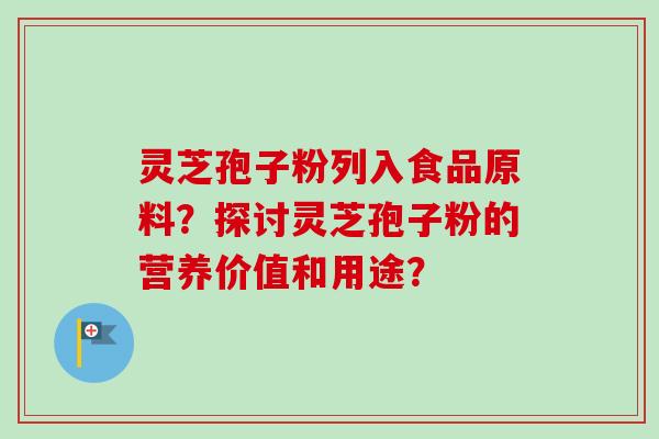 灵芝孢子粉列入食品原料?探讨灵芝孢子粉的营养价值和用途?-第1张图片-卓越灵芝孢子粉 灵芝孢子粉列入食品原料?探讨灵芝孢子粉的营养价值和用途?-第1张图片-卓越灵芝孢子粉