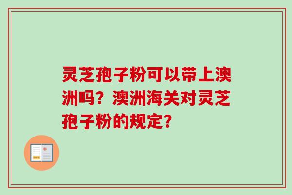 灵芝孢子粉可以带上澳洲吗?澳洲海关对灵芝孢子粉的规定?-第1张图片-卓越灵芝孢子粉 灵芝孢子粉可以带上澳洲吗?澳洲海关对灵芝孢子粉的规定?-第1张图片-卓越灵芝孢子粉