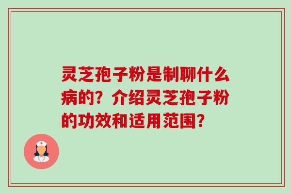 灵芝孢子粉是制聊什么病的?介绍灵芝孢子粉的功效和适用范围?-第1张图片-卓越灵芝孢子粉 灵芝孢子粉是制聊什么病的?介绍灵芝孢子粉的功效和适用范围?-第1张图片-卓越灵芝孢子粉