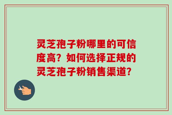 灵芝孢子粉哪里的可信度高?如何选择正规的灵芝孢子粉销售渠道?-第1张图片-卓越灵芝孢子粉 灵芝孢子粉哪里的可信度高?如何选择正规的灵芝孢子粉销售渠道?-第1张图片-卓越灵芝孢子粉