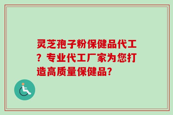 灵芝孢子粉保健品代工?专业代工厂家为您打造高质量保健品?-第1张图片-卓越灵芝孢子粉 灵芝孢子粉保健品代工?专业代工厂家为您打造高质量保健品?-第1张图片-卓越灵芝孢子粉