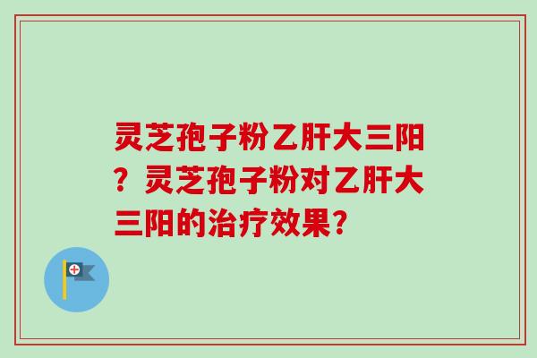 灵芝孢子粉乙肝大三阳?灵芝孢子粉对乙肝大三阳的治疗效果?-第1张图片-卓越灵芝孢子粉 灵芝孢子粉乙肝大三阳?灵芝孢子粉对乙肝大三阳的治疗效果?-第1张图片-卓越灵芝孢子粉