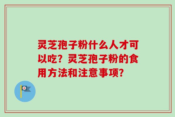 灵芝孢子粉什么人才可以吃？灵芝孢子粉的食用方法和注意事项？-第1张图片-卓越灵芝孢子粉