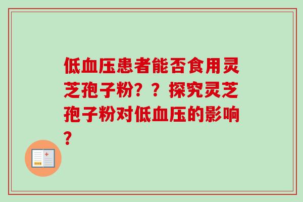 低血压患者能否食用灵芝孢子粉??探究灵芝孢子粉对低血压的影响?-第1张图片-卓越灵芝孢子粉 低血压患者能否食用灵芝孢子粉??探究灵芝孢子粉对低血压的影响?-第1张图片-卓越灵芝孢子粉
