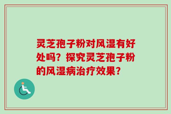 灵芝孢子粉对风湿有好处吗？探究灵芝孢子粉的风湿病治疗效果？-第1张图片-卓岳灵芝孢子粉