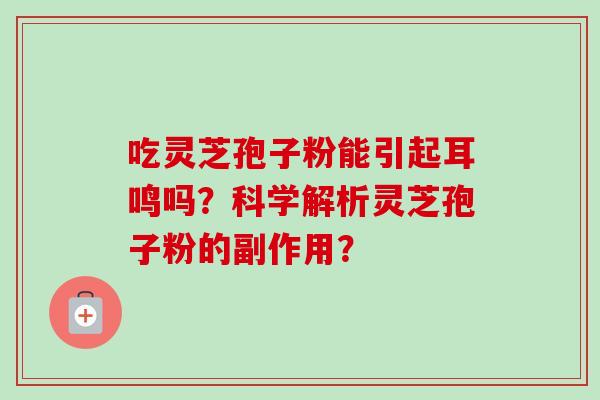 吃灵芝孢子粉能引起耳鸣吗？科学解析灵芝孢子粉的副作用？-第1张图片-卓岳灵芝孢子粉