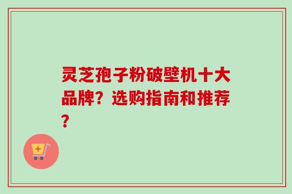 灵芝孢子粉破壁机十大品牌？选购指南和推荐？-第1张图片-卓岳灵芝孢子粉