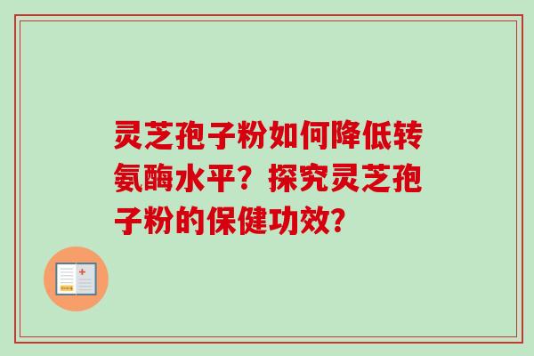 灵芝孢子粉如何降低转氨酶水平？探究灵芝孢子粉的保健功效？-第1张图片-卓岳灵芝孢子粉