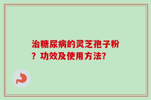 治糖尿病的灵芝孢子粉？功效及使用方法？-第1张图片-卓越灵芝孢子粉