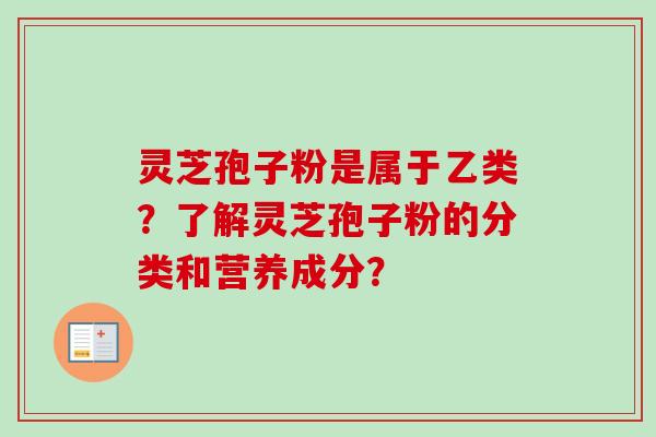 灵芝孢子粉是属于乙类？了解灵芝孢子粉的分类和营养成分？-第1张图片-卓越灵芝孢子粉