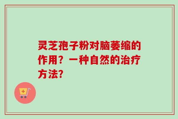 灵芝孢子粉对脑萎缩的作用?一种自然的治疗方法?-第1张图片-卓越灵芝孢子粉 灵芝孢子粉对脑萎缩的作用?一种自然的治疗方法?-第1张图片-卓越灵芝孢子粉