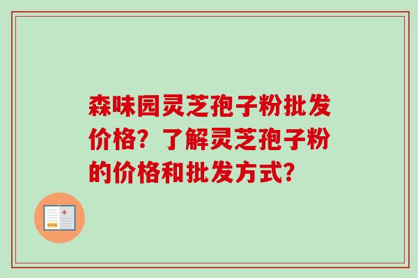 森味园灵芝孢子粉批发价格？了解灵芝孢子粉的价格和批发方式？-第1张图片-卓越灵芝孢子粉
