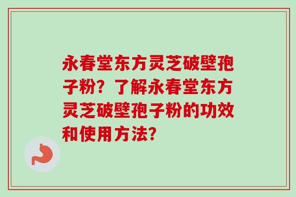 永春堂东方灵芝破壁孢子粉？了解永春堂东方灵芝破壁孢子粉的功效和使用方法？-第1张图片-卓岳灵芝孢子粉