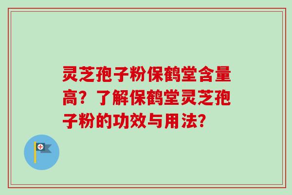 灵芝孢子粉保鹤堂含量高？了解保鹤堂灵芝孢子粉的功效与用法？-第1张图片-卓岳灵芝孢子粉