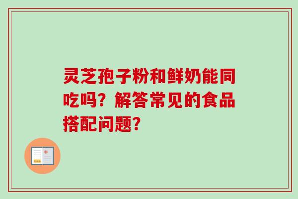 灵芝孢子粉和鲜奶能同吃吗？解答常见的食品搭配问题？-第1张图片-卓岳灵芝孢子粉