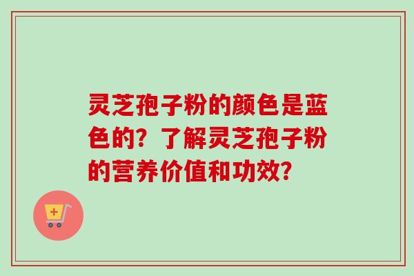 灵芝孢子粉的颜色是蓝色的？了解灵芝孢子粉的营养价值和功效？-第1张图片-卓岳灵芝孢子粉