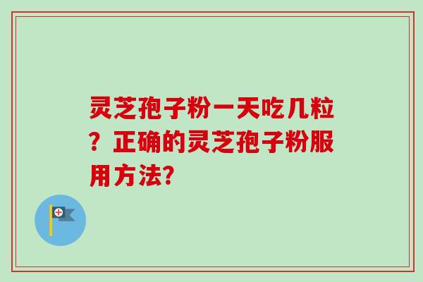 灵芝孢子粉一天吃几粒？正确的灵芝孢子粉服用方法？-第1张图片-卓岳灵芝孢子粉