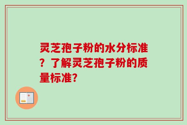 灵芝孢子粉的水分标准？了解灵芝孢子粉的质量标准？-第1张图片-卓岳灵芝孢子粉