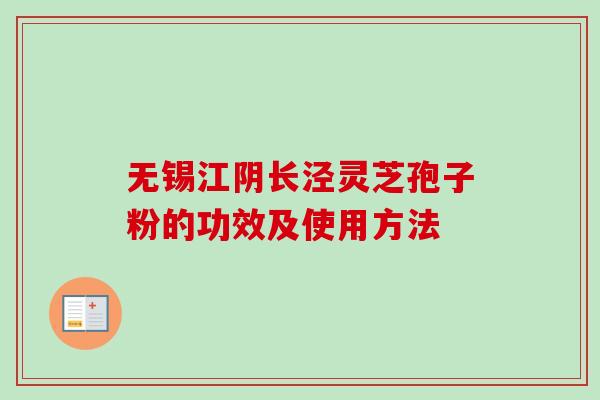 无锡江阴长泾灵芝孢子粉的功效及使用方法-第1张图片-卓越灵芝孢子粉